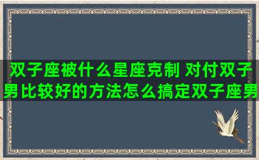 双子座被什么星座克制 对付双子男比较好的方法怎么搞定双子座男生